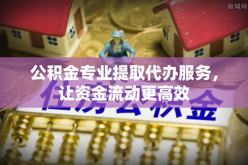 巩义公积金专业提取代办服务，让资金流动更高效