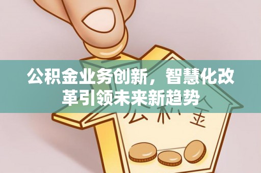 巩义公积金业务创新，智慧化改革引领未来新趋势