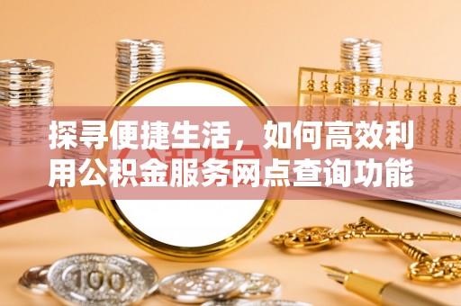 巩义探寻便捷生活，如何高效利用公积金服务网点查询功能