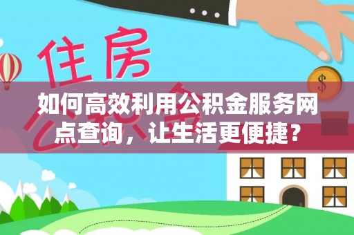 巩义如何高效利用公积金服务网点查询，让生活更便捷？