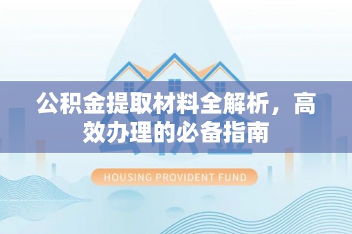 巩义公积金提取材料全解析，高效办理的必备指南