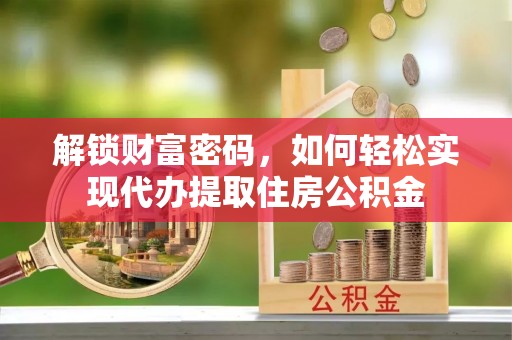 巩义解锁财富密码，如何轻松实现代办提取住房公积金