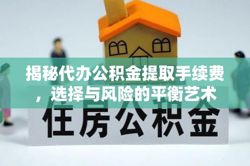 巩义揭秘代办公积金提取手续费，选择与风险的平衡艺术