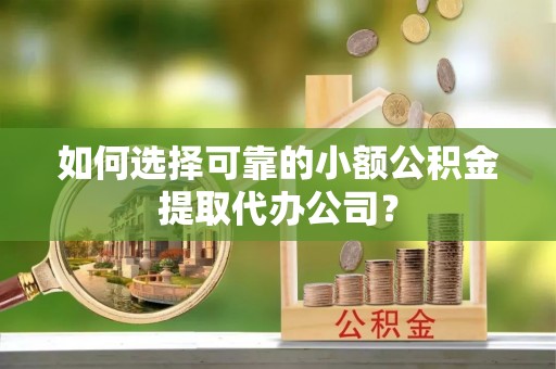 巩义如何选择可靠的小额公积金提取代办公司？