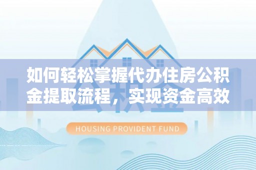 巩义如何轻松掌握代办住房公积金提取流程，实现资金高效利用
