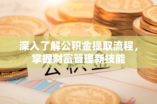 巩义深入了解公积金提取流程，掌握财富管理新技能
