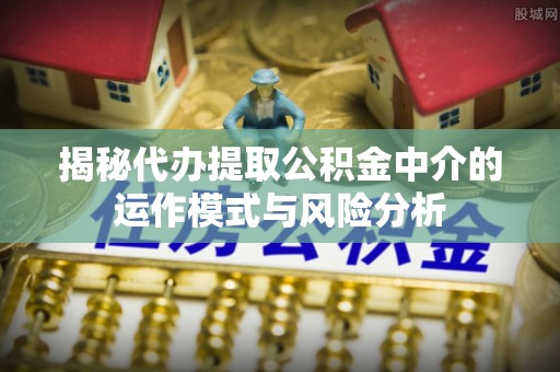 巩义揭秘代办提取公积金中介的运作模式与风险分析