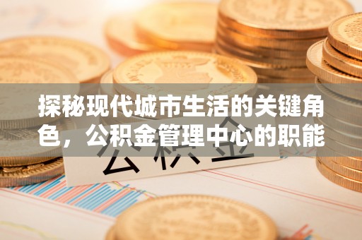 巩义探秘现代城市生活的关键角色，公积金管理中心的职能与影响