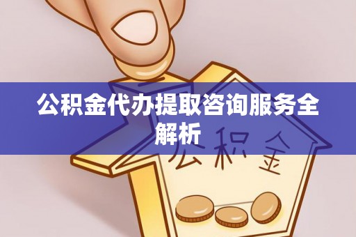巩义公积金代办提取咨询服务全解析