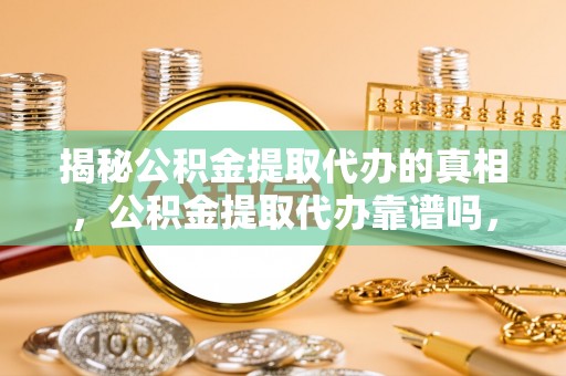巩义揭秘公积金提取代办的真相，公积金提取代办靠谱吗，如何选择专业服务？