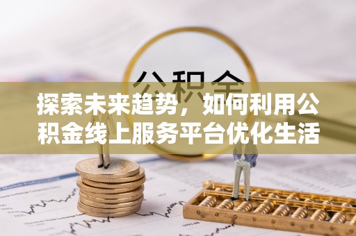 巩义探索未来趋势，如何利用公积金线上服务平台优化生活