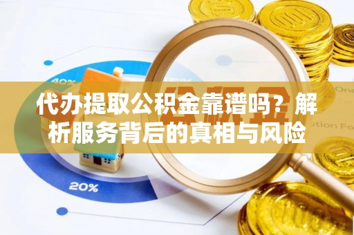 巩义代办提取公积金靠谱吗？解析服务背后的真相与风险