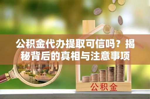 巩义公积金代办提取可信吗？揭秘背后的真相与注意事项