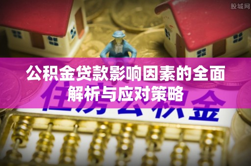 巩义公积金贷款影响因素的全面解析与应对策略