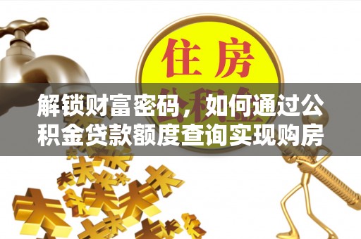 巩义解锁财富密码，如何通过公积金贷款额度查询实现购房梦想