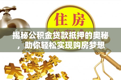 巩义揭秘公积金贷款抵押的奥秘，助你轻松实现购房梦想