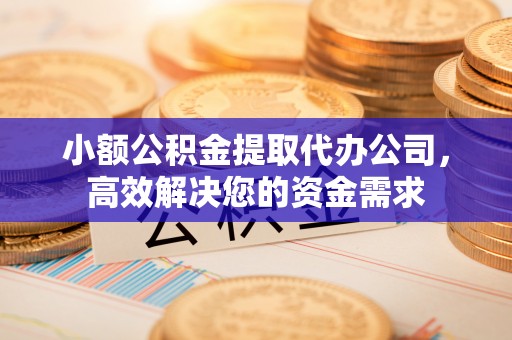 巩义小额公积金提取代办公司，高效解决您的资金需求