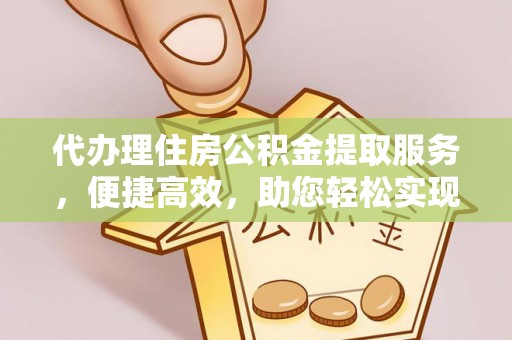 巩义代办理住房公积金提取服务，便捷高效，助您轻松实现资金规划