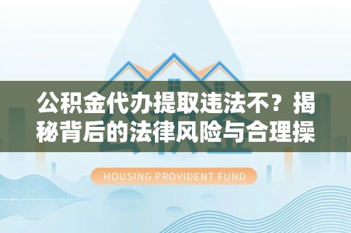 巩义公积金代办提取违法不？揭秘背后的法律风险与合理操作