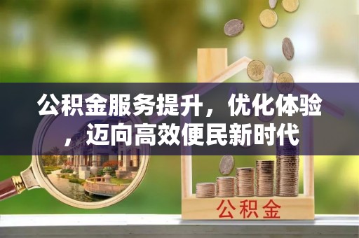 巩义公积金服务提升，优化体验，迈向高效便民新时代