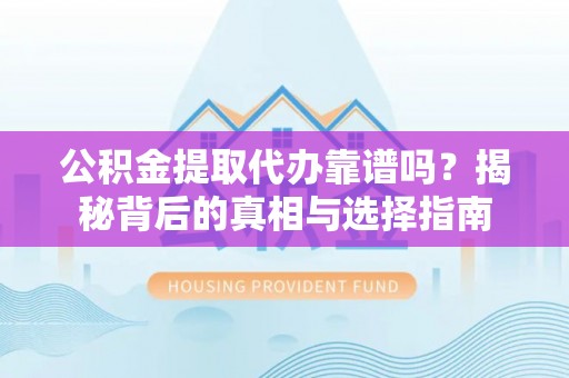 巩义公积金提取代办靠谱吗？揭秘背后的真相与选择指南