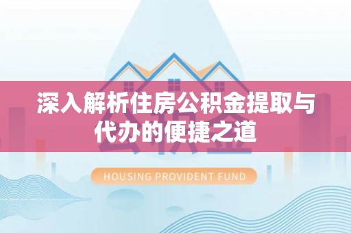 巩义深入解析住房公积金提取与代办的便捷之道