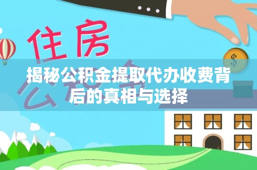 巩义揭秘公积金提取代办收费背后的真相与选择
