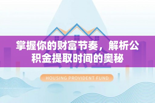 巩义掌握你的财富节奏，解析公积金提取时间的奥秘