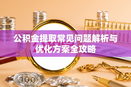 巩义公积金提取常见问题解析与优化方案全攻略