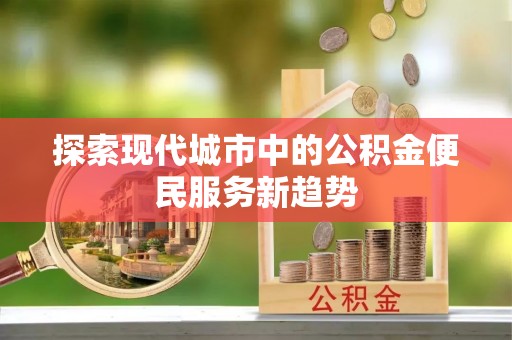 巩义探索现代城市中的公积金便民服务新趋势