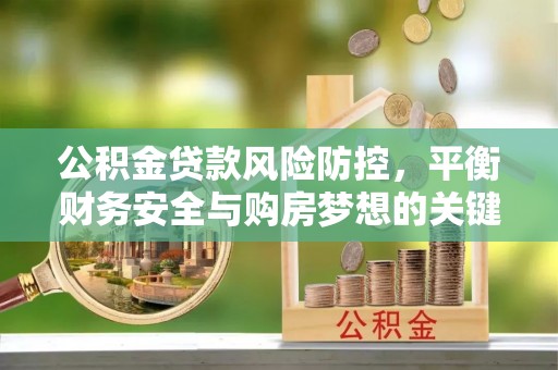 巩义公积金贷款风险防控，平衡财务安全与购房梦想的关键