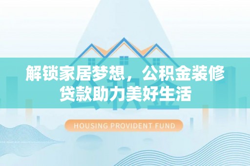巩义解锁家居梦想，公积金装修贷款助力美好生活