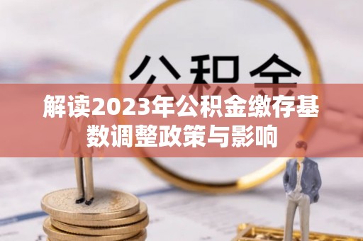 巩义解读2023年公积金缴存基数调整政策与影响