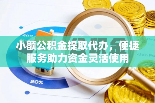 巩义小额公积金提取代办，便捷服务助力资金灵活使用