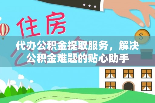 巩义代办公积金提取服务，解决公积金难题的贴心助手