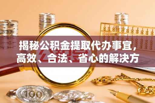 巩义揭秘公积金提取代办事宜，高效、合法、省心的解决方案