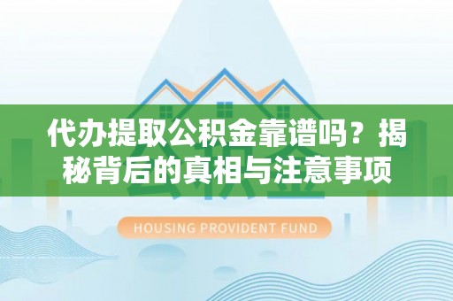 巩义代办提取公积金靠谱吗？揭秘背后的真相与注意事项