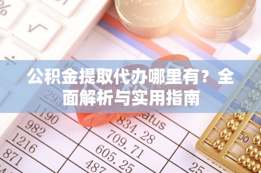 巩义公积金提取代办哪里有？全面解析与实用指南
