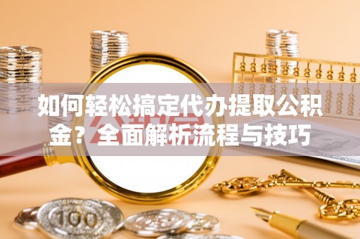 巩义如何轻松搞定代办提取公积金？全面解析流程与技巧