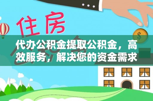巩义代办公积金提取公积金，高效服务，解决您的资金需求