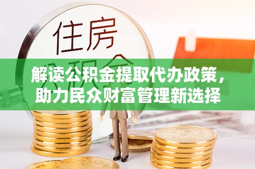 巩义解读公积金提取代办政策，助力民众财富管理新选择