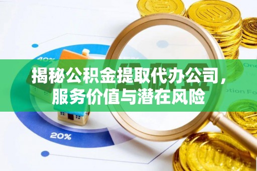 巩义揭秘公积金提取代办公司，服务价值与潜在风险