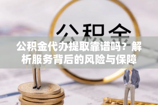 巩义公积金代办提取靠谱吗？解析服务背后的风险与保障