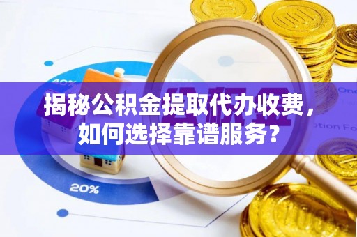 巩义揭秘公积金提取代办收费，如何选择靠谱服务？
