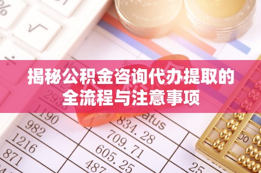 巩义揭秘公积金咨询代办提取的全流程与注意事项