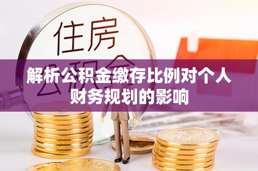 巩义解析公积金缴存比例对个人财务规划的影响