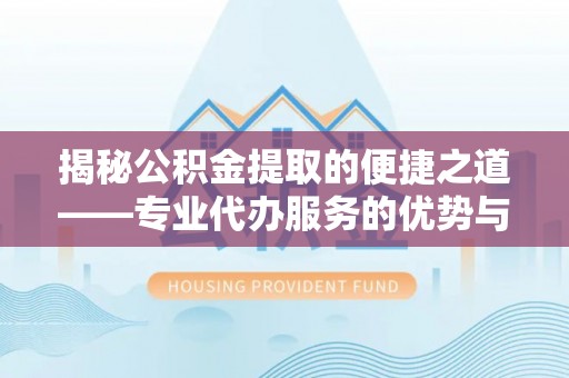巩义揭秘公积金提取的便捷之道——专业代办服务的优势与选择
