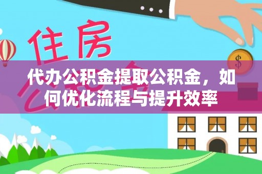 巩义代办公积金提取公积金，如何优化流程与提升效率
