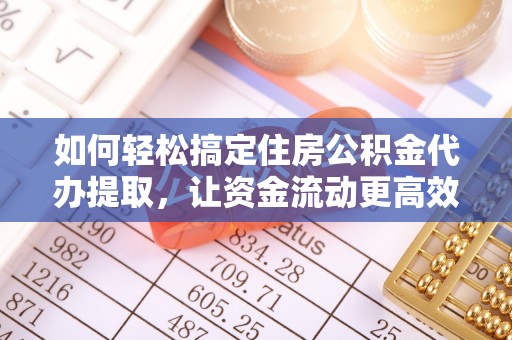 巩义如何轻松搞定住房公积金代办提取，让资金流动更高效