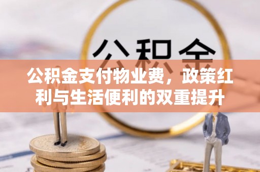 巩义公积金支付物业费，政策红利与生活便利的双重提升